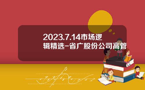 2023.7.14市场逻辑精选-省广股份公司高管