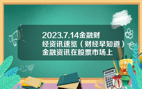 2023.7.14金融财经资讯速览（财经早知道）-金融资讯在股票市场上