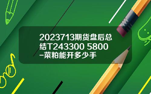 2023713期货盘后总结T243300+5800-菜粕能开多少手
