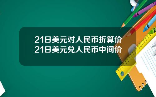21日美元对人民币折算价21日美元兑人民币中间价