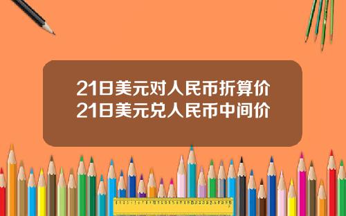 21日美元对人民币折算价21日美元兑人民币中间价