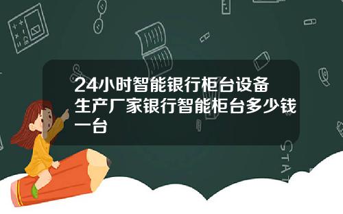24小时智能银行柜台设备生产厂家银行智能柜台多少钱一台