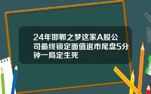 24年邯郸之梦这家A股公司最终锁定面值退市尾盘5分钟一局定生死
