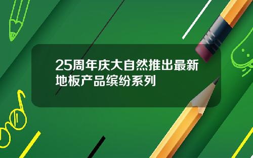 25周年庆大自然推出最新地板产品缤纷系列