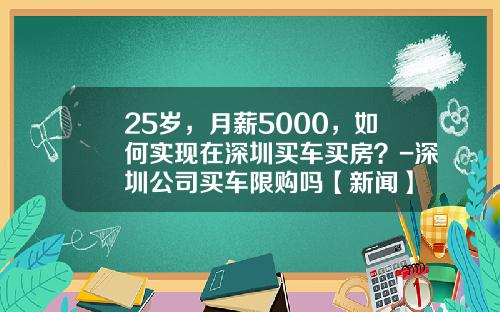 25岁，月薪5000，如何实现在深圳买车买房？-深圳公司买车限购吗【新闻】