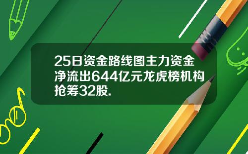 25日资金路线图主力资金净流出644亿元龙虎榜机构抢筹32股.