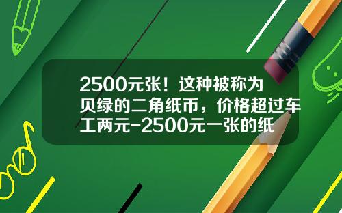 2500元张！这种被称为贝绿的二角纸币，价格超过车工两元-2500元一张的纸币值多少钱【新闻】