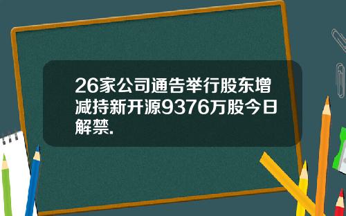 26家公司通告举行股东增减持新开源9376万股今日解禁.