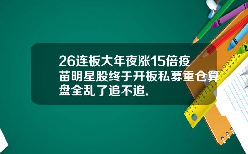 26连板大年夜涨15倍疫苗明星股终于开板私募重仓算盘全乱了追不追.