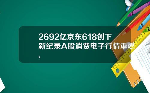 2692亿京东618创下新纪录A股消费电子行情重燃.