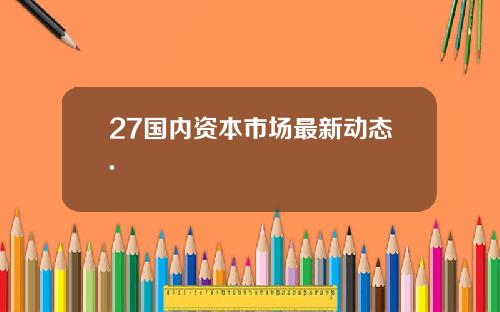 27国内资本市场最新动态.