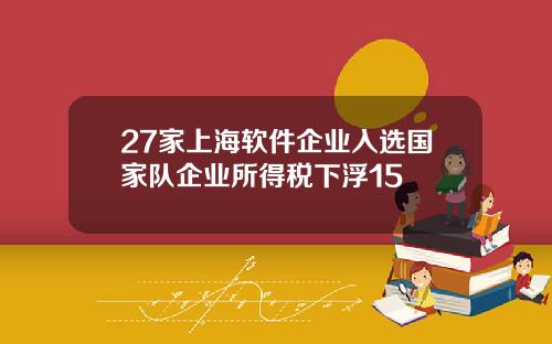 27家上海软件企业入选国家队企业所得税下浮15