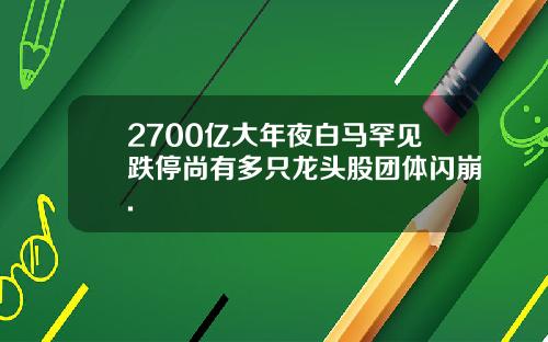 2700亿大年夜白马罕见跌停尚有多只龙头股团体闪崩.