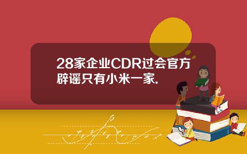 28家企业CDR过会官方辟谣只有小米一家.