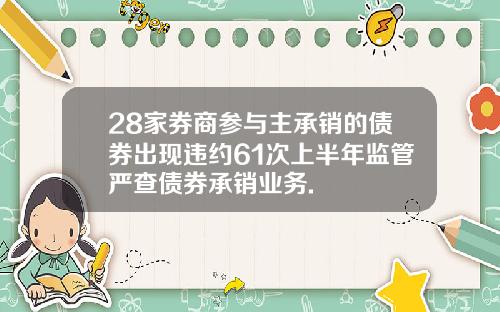 28家券商参与主承销的债券出现违约61次上半年监管严查债券承销业务.