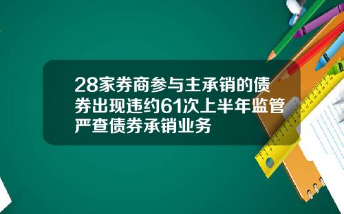 28家券商参与主承销的债券出现违约61次上半年监管严查债券承销业务