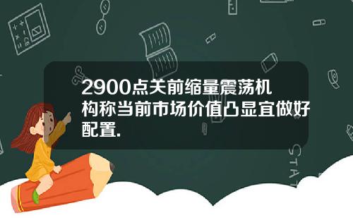 2900点关前缩量震荡机构称当前市场价值凸显宜做好配置.