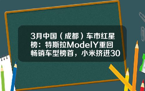 3月中国(成都)车市红星榜:特斯拉ModelY重回畅销车型榜首,小米挤进30万元以上销量前十