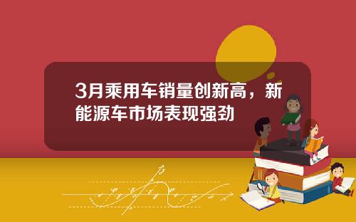 3月乘用车销量创新高,新能源车市场表现强劲