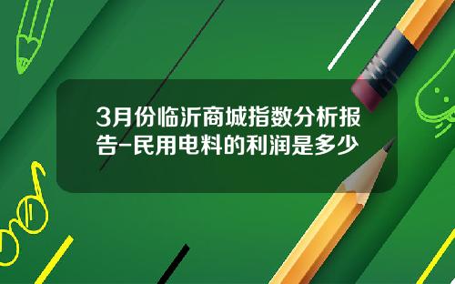 3月份临沂商城指数分析报告-民用电料的利润是多少