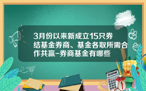 3月份以来新成立15只券结基金券商、基金各取所需合作共赢-券商基金有哪些