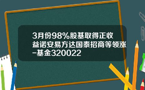3月份98%股基取得正收益诺安易方达国泰招商等领涨-基金320022