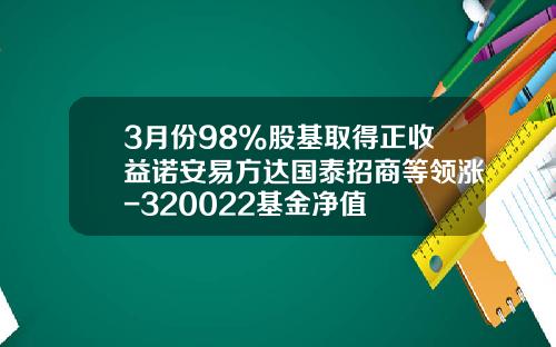 3月份98%股基取得正收益诺安易方达国泰招商等领涨-320022基金净值