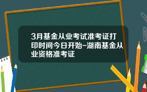 3月基金从业考试准考证打印时间今日开始-湖南基金从业资格准考证