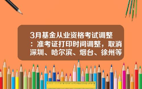 3月基金从业资格考试调整：准考证打印时间调整，取消深圳、哈尔滨、烟台、徐州等7个城市考试-四川基金从业资格准考证