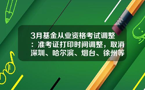 3月基金从业资格考试调整：准考证打印时间调整，取消深圳、哈尔滨、烟台、徐州等7个城市考试-山东基金从业资格准考证