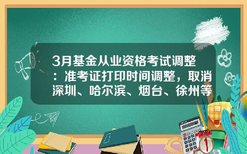 3月基金从业资格考试调整：准考证打印时间调整，取消深圳、哈尔滨、烟台、徐州等7个城市考试-山东基金从业资格考试报名