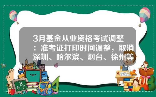 3月基金从业资格考试调整：准考证打印时间调整，取消深圳、哈尔滨、烟台、徐州等7个城市考试-新疆基金从业资格证书领取