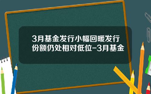 3月基金发行小幅回暖发行份额仍处相对低位-3月基金