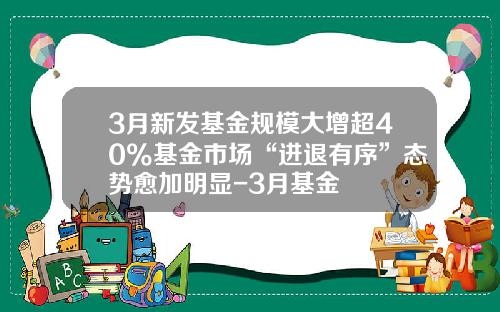 3月新发基金规模大增超40%基金市场“进退有序”态势愈加明显-3月基金