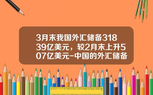 3月末我国外汇储备31839亿美元，较2月末上升507亿美元-中国的外汇储备多少