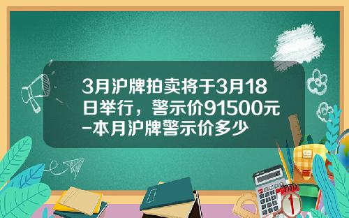 3月沪牌拍卖将于3月18日举行，警示价91500元-本月沪牌警示价多少