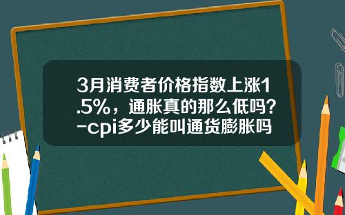 3月消费者价格指数上涨1.5%，通胀真的那么低吗？-cpi多少能叫通货膨胀吗