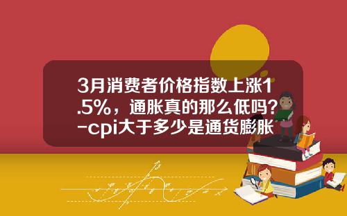 3月消费者价格指数上涨1.5%，通胀真的那么低吗？-cpi大于多少是通货膨胀