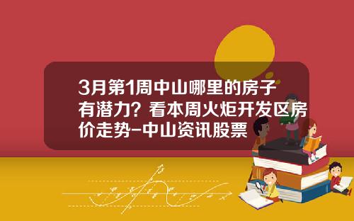 3月第1周中山哪里的房子有潜力？看本周火炬开发区房价走势-中山资讯股票
