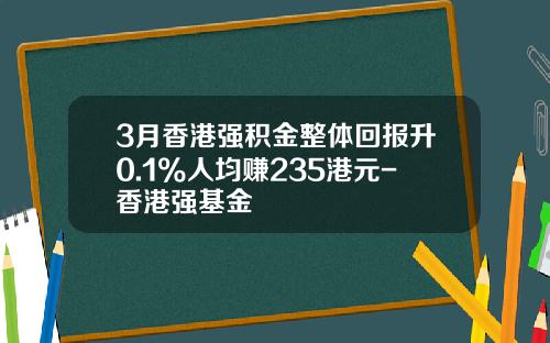 3月香港强积金整体回报升0.1%人均赚235港元-香港强基金