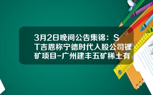 3月2日晚间公告集锦：ST吉恩称宁德时代入股公司锂矿项目-广州建丰五矿稀土有限公司