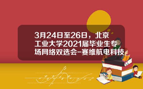 3月24日至26日，北京工业大学2021届毕业生专场网络双选会-赛维航电科技有限公司网址