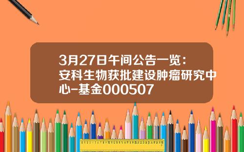 3月27日午间公告一览：安科生物获批建设肿瘤研究中心-基金000507