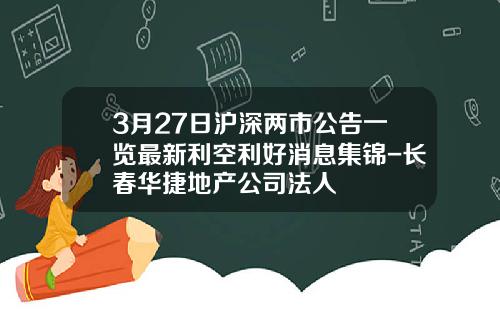 3月27日沪深两市公告一览最新利空利好消息集锦-长春华捷地产公司法人