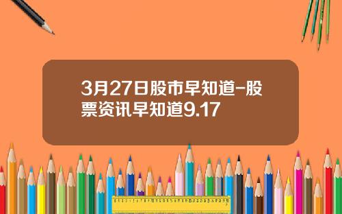 3月27日股市早知道-股票资讯早知道9.17
