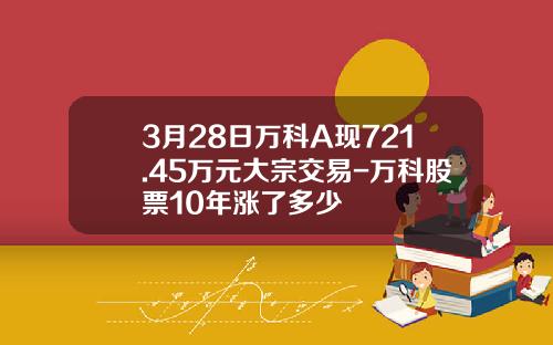 3月28日万科A现721.45万元大宗交易-万科股票10年涨了多少