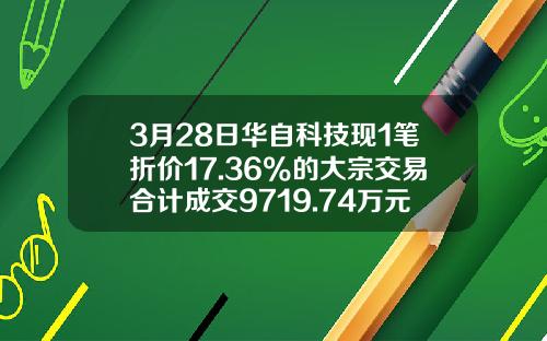 3月28日华自科技现1笔折价17.36%的大宗交易合计成交9719.74万元-华自科技能到多少价格