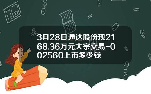 3月28日通达股份现2168.36万元大宗交易-002560上市多少钱