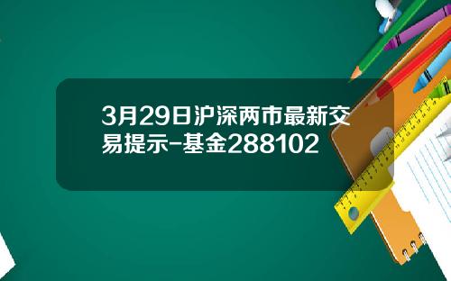 3月29日沪深两市最新交易提示-基金288102