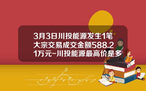 3月3日川投能源发生1笔大宗交易成交金额588.21万元-川投能源最高价是多少